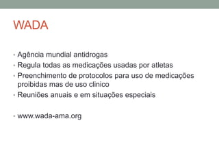 WADA
• Agência mundial antidrogas
• Regula todas as medicações usadas por atletas
• Preenchimento de protocolos para uso de medicações
proibidas mas de uso clinico
• Reuniões anuais e em situações especiais
• www.wada-ama.org
 