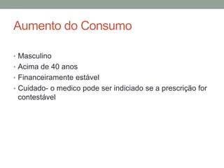 Aumento do Consumo
• Masculino
• Acima de 40 anos
• Financeiramente estável
• Cuidado- o medico pode ser indiciado se a prescrição for
contestável
 