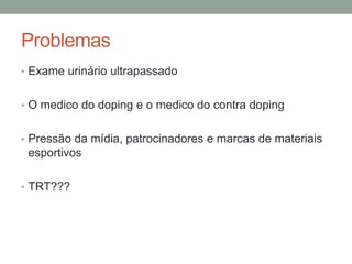 Problemas
• Exame urinário ultrapassado
• O medico do doping e o medico do contra doping
• Pressão da mídia, patrocinadores e marcas de materiais
esportivos
• TRT???
 