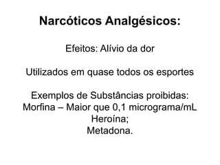 Narcóticos Analgésicos:
Efeitos: Alívio da dor
Utilizados em quase todos os esportes
Exemplos de Substâncias proibidas:
Morfina – Maior que 0,1 micrograma/mL
Heroína;
Metadona.
 