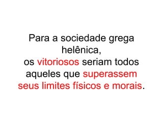 Para a sociedade grega
helênica,
os vitoriosos seriam todos
aqueles que superassem
seus limites físicos e morais.
 