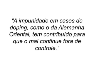“A impunidade em casos de
doping, como o da Alemanha
Oriental, tem contribuído para
que o mal continue fora de
controle.”
 