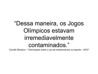 “Dessa maneira, os Jogos
Olímpicos estavam
irremediavelmente
contaminados.”
Comitê Olímpico – “Informações sobre o uso de medicamentos no esporte – 2010”
 