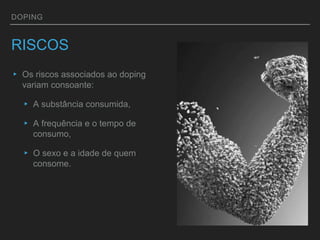 DOPING
RISCOS
▸ Os riscos associados ao doping
variam consoante:
▸ A substância consumida,
▸ A frequência e o tempo de
consumo,
▸ O sexo e a idade de quem
consome.
 
