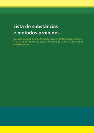 Lista de substâncias
e métodos proibidos
Lista publicada pelo Conselho Nacional de Esportes (CNE) através da Resolução
nº 27, de 21 de dezembro de 2009, do Ministério do Esporte, válida até 31 de
dezembro de 2010.




                                    17
 