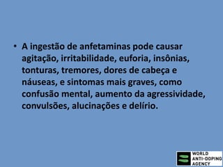 • A ingestão de anfetaminas pode causar
agitação, irritabilidade, euforia, insônias,
tonturas, tremores, dores de cabeça e
náuseas, e sintomas mais graves, como
confusão mental, aumento da agressividade,
convulsões, alucinações e delírio.
 