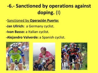 -6.- Sanctioned by operations against doping.  (I) - Sanctioned by  Operación Puerto: -Jan Ullrich:  a Germany cyclist. -Ivan Basso:  a Italian cyclist. -Alejandro Valverde:  a Spanish cyclist. 