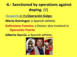 -6.- Sanctioned by operations against doping.  (II) - Suspects   in the Operación Galgo: -Marta Domíngez:  a Spanish athlete. -Eufemiano Fuentes :  a Doctor also involved in  Operación Puerto -Alberto García:  a Spanish athlete. 