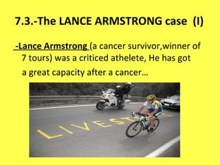 7.3.-The LANCE ARMSTRONG case  (I) -Lance Armstrong  (a cancer survivor,winner of 7 tours) was a criticed athelete, He has got a great capacity after a cancer… 