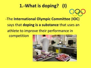 1.-What is doping?  (I) -The  International Olympic Committee  ( IOC ) says that  doping is a substance  that uses an athlete to improve their performance in competition 