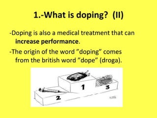 1.-What is doping?  (II) -Doping is also a medical treatment that can  increase performance . -The origin of the word ”doping” comes from the british word ”dope” (droga). 