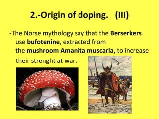 2.-Origin of doping.  (III) - The Norse mythology   say that the  Berserkers   use  bufotenine , extracted from the  mushroom Amanita muscaria,  to increase  their strenght at war. 