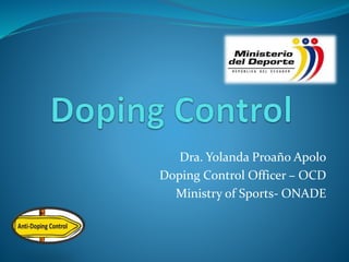 Dra. Yolanda Proaño Apolo
Doping Control Officer – OCD
Ministry of Sports- ONADE
 