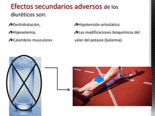 Efectos secundarios adversos de los
diuréticos son:
Deshidratación,          Hipotensión ortostatica
Hipovolemia,             Las modificaciones bioquímicas del
Calambres musculares   valor del potasio (kaliemia).
 