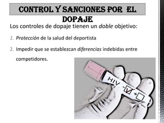 CONTROL Y SANCIONES POR EL
              DOPAJE
Los controles de dopaje tienen un doble objetivo:
1. Protección de la salud del deportista

2. Impedir que se establezcan diferencias indebidas entre
  competidores.
 