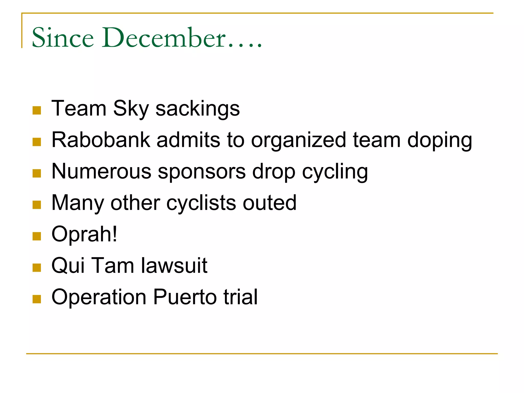 Since December….

   Team Sky sackings
   Rabobank admits to organized team doping
   Numerous sponsors drop cycling
   Many other cyclists outed
   Oprah!
   Qui Tam lawsuit
   Operation Puerto trial
 