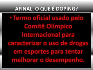 AFINAL, O QUE É DOPING?
 • Termo oficial usado pelo
       Comitê Olímpico
      Internacional para
caracterizar o uso de drogas
   em esportes para tentar
  melhorar o desempenho.
 