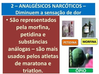 2 – ANALGÉSICOS NARCÓTICOS –
   Diminuem a sensação de dor
• São representados
    pela morfina,
      petidina e
     substâncias        PETIDINA   MORFINA

 análogas – são mais
 usados pelos atletas
    de maratona e
       triatlon.               ÓPIO
 