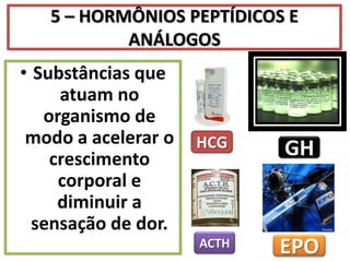 5 – HORMÔNIOS PEPTÍDICOS E
           ANÁLOGOS
• Substâncias que
     atuam no
   organismo de
 modo a acelerar o   HCG
    crescimento             GH
     corporal e
     diminuir a
  sensação de dor.
                     ACTH   EPO
 