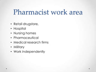 Pharmacist work area
•   Retail drugstore,
•   Hospital
•   Nursing homes
•   Pharmaceutical
•   Medical research firms
•   Military
•   Work independently
 