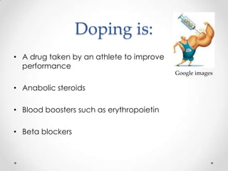 Doping is:
• A drug taken by an athlete to improve
  performance
                                          Google images

• Anabolic steroids

• Blood boosters such as erythropoietin

• Beta blockers
 