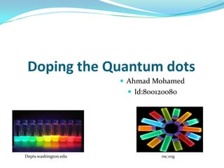 Doping the Quantum dots
                        Ahmad Mohamed
                         Id:800120080




Depts.washington.edu             rsc.org
 