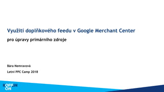 Bára Nemravová
Letní PPC Camp 2018
Využití doplňkového feedu v Google Merchant Center
pro úpravy primárního zdroje
 