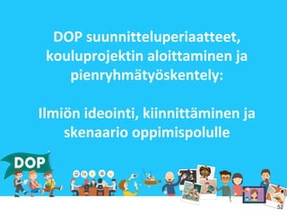 DOP suunnitteluperiaatteet,
kouluprojektin aloittaminen ja
pienryhmätyöskentely:
Ilmiön ideointi, kiinnittäminen ja
skenaario oppimispolulle
52
 