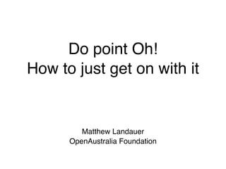 Do point Oh!
How to just get on with it


         Matthew Landauer
      OpenAustralia Foundation
 