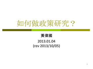 如何做政策研究？
黃偉國
2013.01.04
(rev 2013/10/05)
1
 