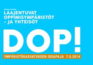 LAAJENTUVAT
OPPIMISYMPÄRISTÖT
- JA YHTEISÖT
DOP!YMPÄRISTÖKASVATUKSEN IDEAPAJA 7.5.2014
HENRIIKKA VARTIAINEN
 