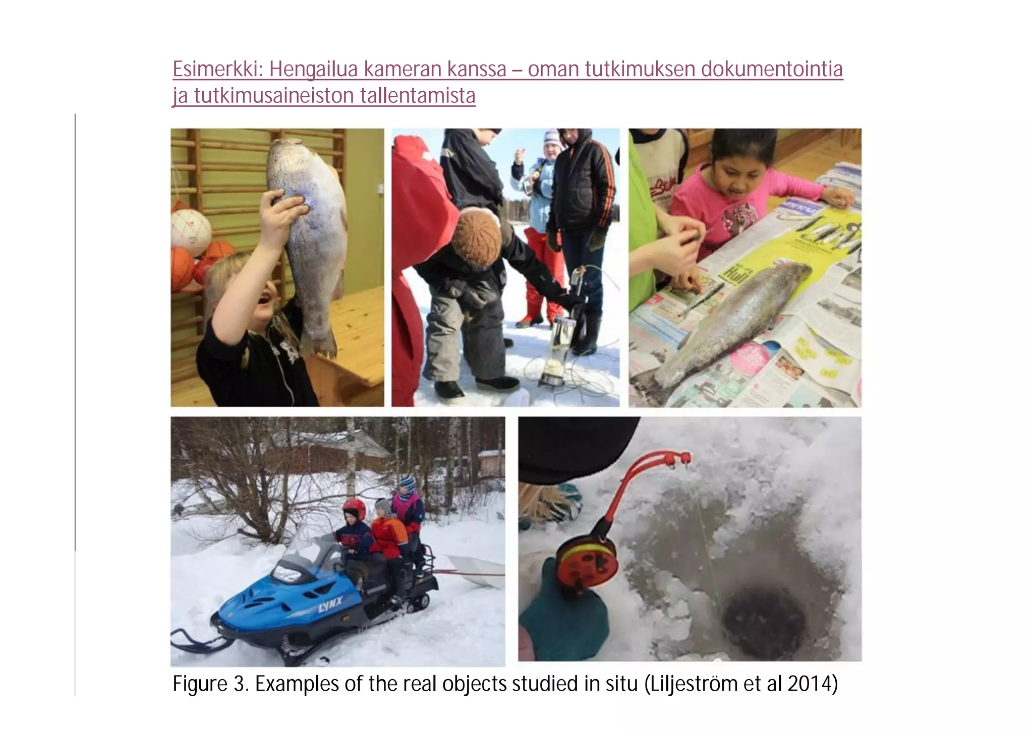 Esimerkki: Hengailua kameran kanssa – oman tutkimuksen dokumentointia
ja tutkimusaineiston tallentamista
Figure 3. Examples of the real objects studied in situ (Liljeström et al 2014)
 