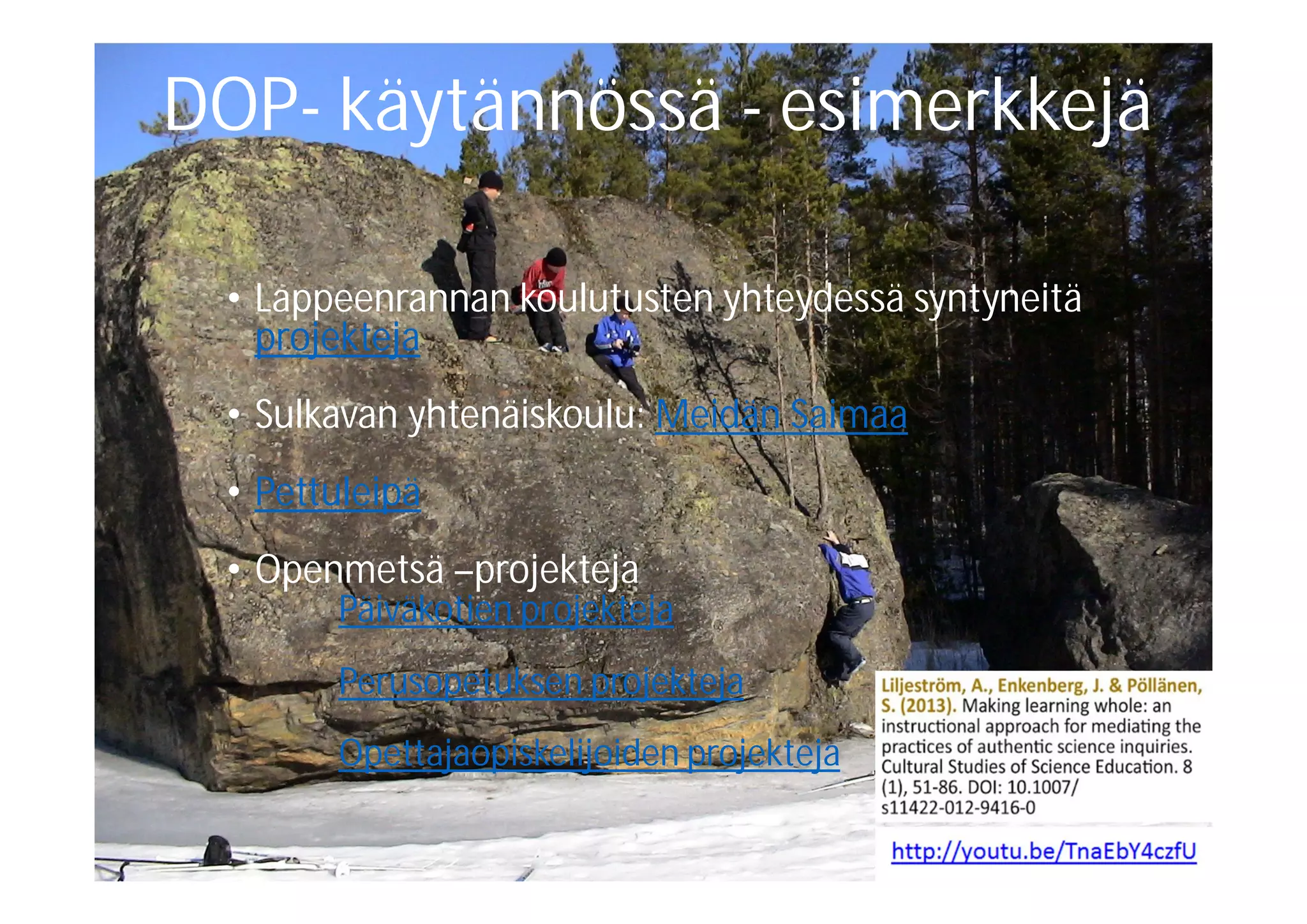 40
DOP- käytännössä - esimerkkejä
• Lappeenrannan koulutusten yhteydessä syntyneitä
projekteja
• Sulkavan yhtenäiskoulu: Meidän Saimaa
• Pettuleipä
• Openmetsä –projekteja
Päiväkotien projekteja
Perusopetuksen projekteja
Opettajaopiskelijoiden projekteja
 