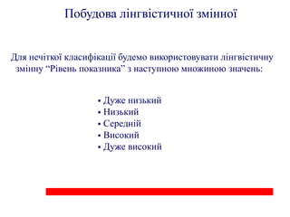 Побудова лінгвістичної змінної


Для нечіткої класифікації будемо використовувати лінгвістичну
 змінну “Рівень показника” з наступною множиною значень:


                     Дуже низький
                     Низький
                     Середній
                     Високий
                     Дуже високий
 