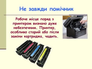 Не завжди помічник
Робоче місце поряд з
принтером визнано дуже
небезпечним. Принтер,
особливо старий або після
заміни карт...