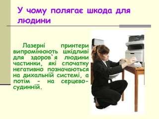 У чому полягає шкода для
людини
Лазерні принтери
випромінюють шкідливі
для здоров`я людини
частинки, які спочатку
негативн...
