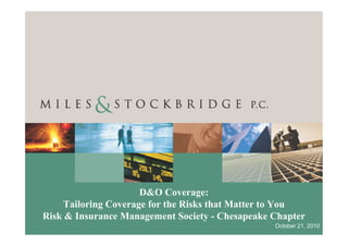 D&O Coverage:
     Tailoring Coverage for the Risks that Matter to You
Risk & Insurance Management Society - Chesapeake Chapter
                                                 October 21, 2010
 