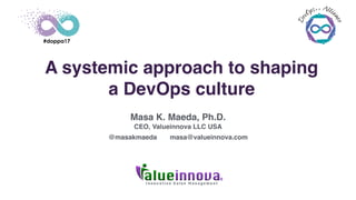 I n n o v a t i v e V a l u e M a n a g e m e n t
A systemic approach to shaping
a DevOps culture
Masa K. Maeda, Ph.D.
CEO, Valueinnova LLC USA
@masakmaeda masa@valueinnova.com
 