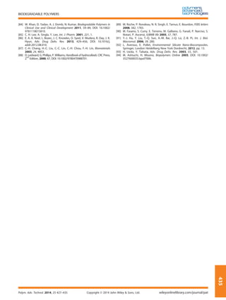 [84] W. Khan, D. Yadav, A. J. Domb, N. Kumar, Biodegradable Polymers in
Clinical Use and Clinical Development 2011, 59–89, DOI: 10.1002/
9781118015810.
[85] C. H. Lee, A. Singla, Y. Lee, Int. J. Pharm. 2001, 221, 1.
[86] E. A. A. Neel, L. Bozec, J. C. Knowles, O. Syed, V. Mudera, R. Day, J. K.
Hyun, Adv. Drug Deliv. Rev. 2013, 429–456, DOI: 10.1016/j.
addr.2012.08.010.
[87] C.-H. Chang, H.-C. Liu, C.-C. Lin, C.-H. Chou, F.-H. Lin, Biomaterials
2003, 24, 4853.
[88] D. Ledward, G. Phillips, P. Williams, Handbook of hydrocolloids. CRC Press,
2
nd
Edition, 2000, 67, DOI: 10.1002/9780470988701.
[89] M. Roche, P. Rondeau, N. R. Singh, E. Tarnus, E. Bourdon, FEBS letters
2008, 582, 1783.
[90] M. Fasano, S. Curry, E. Terreno, M. Galliano, G. Fanali, P. Narciso, S.
Notari, P. Ascenzi, IUBMB life 2005, 57, 787.
[91] Y.-J. Hu, Y. Liu, T.-Q. Sun, A.-M. Bai, J.-Q. Lü, Z.-B. Pi, Int. J. Biol.
Macromol. 2006, 39, 280.
[92] L. Averous, E. Pollet, Environmental Silicate Nano-Biocomposites.
Springer, London Heidelberg New York Dordrecht, 2012, pp. 13.
[93] H. Ueda, Y. Tabata, Adv. Drug Deliv. Rev. 2003, 55, 501.
[94] M. Ashiuchi, H. Misono, Biopolymers Online 2005, DOI: 10.1002/
3527600035.bpol7006.
BIODEGRADABLE POLYMERS
Polym. Adv. Technol. 2014, 25 427–435 Copyright © 2014 John Wiley & Sons, Ltd. wileyonlinelibrary.com/journal/pat
435
 
