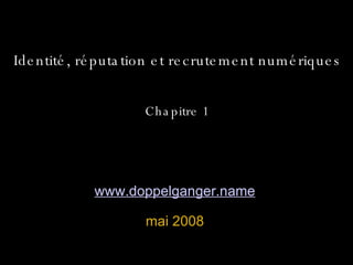 Identité, réputation et recrutement numériques Chapitre 1 www.doppelganger.name   mai 2008 