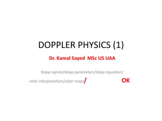 DOPPLER PHYSICS (1)
Dr. Kamal Sayed MSc US UAA
Dopp signals/dopp parameters/dopp equation/
color interpretation/color maps/ OK
 