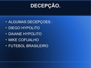 DECEPÇÃO.

●
    ALGUMAS DECEPÇOES :
●
    DIEGO HYPOLITO
●
    DAIANE HYPOLITO
●
    MIKE COFUALHO
●
    FUTEBOL BRASILEIRO
 
