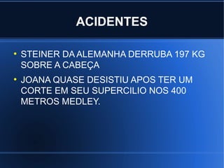 ACIDENTES

●
    STEINER DA ALEMANHA DERRUBA 197 KG
    SOBRE A CABEÇA
●
    JOANA QUASE DESISTIU APOS TER UM
    CORTE EM SEU SUPERCILIO NOS 400
    METROS MEDLEY.
 