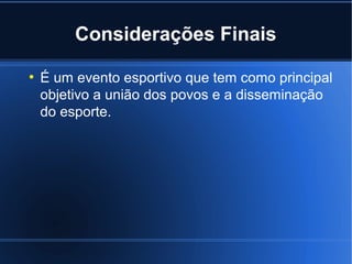 Considerações Finais
●
    É um evento esportivo que tem como principal
    objetivo a união dos povos e a disseminação
    do esporte.
 