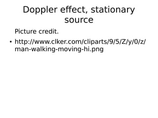 Doppler effect, stationary
source
Picture credit.
● http://www.clker.com/cliparts/9/5/Z/y/0/z/
man-walking-moving-hi.png
 
