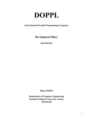 DOPPL
Data Oriented Parallel Programming Language

Development Diary
Introduction

Diego PERINI
Department of Computer Engineering
Istanbul Technical University, Turkey
2013-04-08

1

 