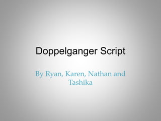 Doppelganger Script
By Ryan, Karen, Nathan and
Tashika
 