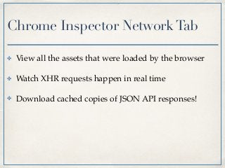 Chrome Inspector NetworkTab
✤ View all the assets that were loaded by the browser
✤ Watch XHR requests happen in real time
✤ Download cached copies of JSON API responses!
 