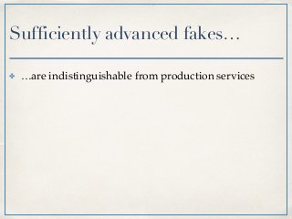 Sufficiently advanced fakes…
✤ …are indistinguishable from production services
 