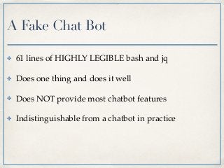 A Fake Chat Bot
✤ 61 lines of HIGHLY LEGIBLE bash and jq
✤ Does one thing and does it well
✤ Does NOT provide most chatbot features
✤ Indistinguishable from a chatbot in practice
 